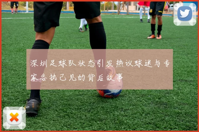 深圳足球队状态引发热议球迷与专家各执己见的背后故事