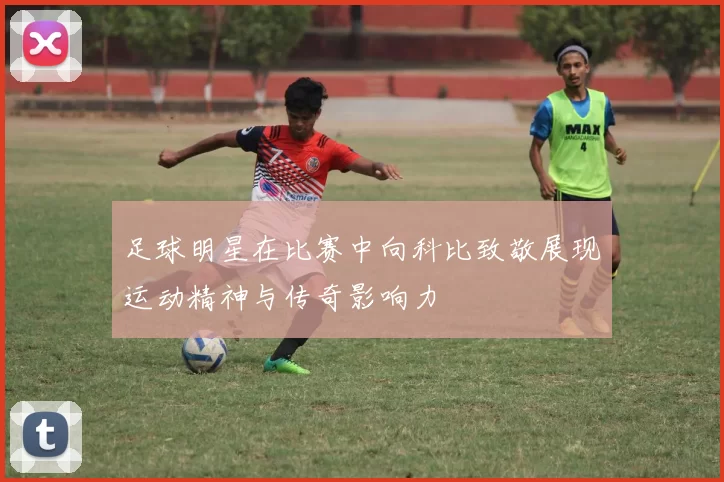 足球明星在比赛中向科比致敬展现运动精神与传奇影响力