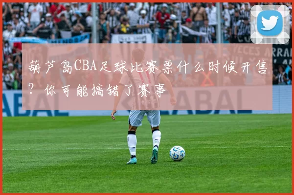 葫芦岛CBA足球比赛票什么时候开售？你可能搞错了赛事