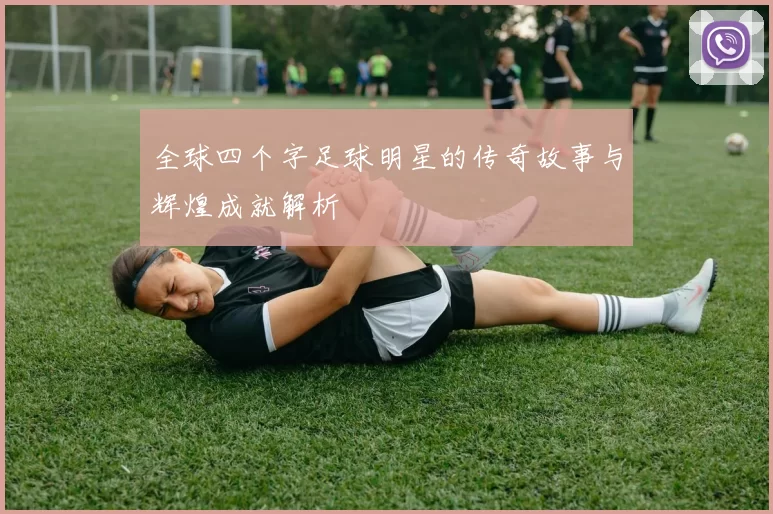 全球四个字足球明星的传奇故事与辉煌成就解析