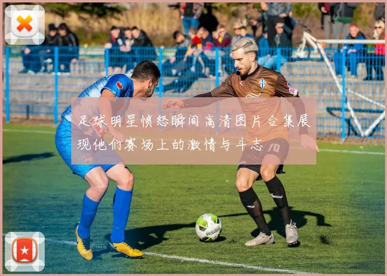 足球明星愤怒瞬间高清图片合集展现他们赛场上的激情与斗志