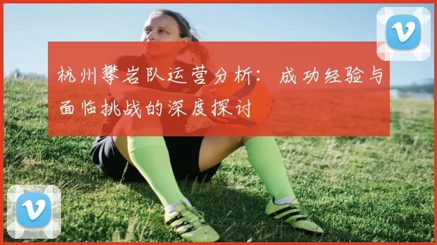 杭州攀岩队运营分析：成功经验与面临挑战的深度探讨