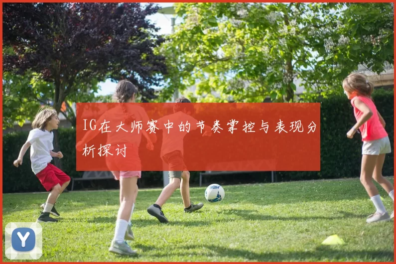 IG在大师赛中的节奏掌控与表现分析探讨
