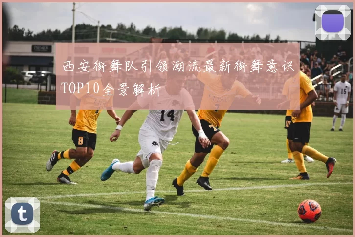 西安街舞队引领潮流最新街舞意识TOP10全景解析