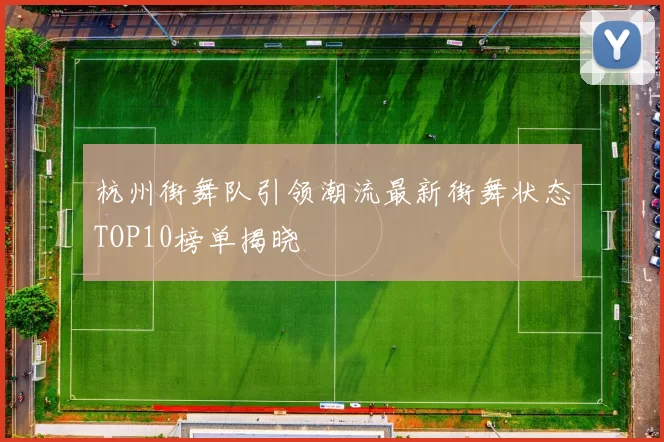 杭州街舞队引领潮流最新街舞状态TOP10榜单揭晓