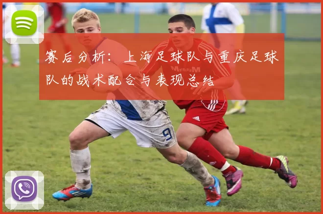 赛后分析：上海足球队与重庆足球队的战术配合与表现总结