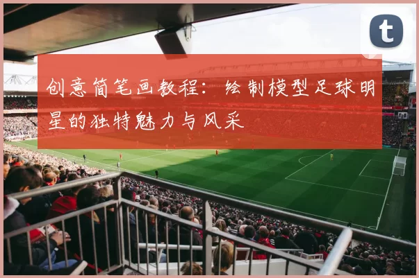 创意简笔画教程：绘制模型足球明星的独特魅力与风采