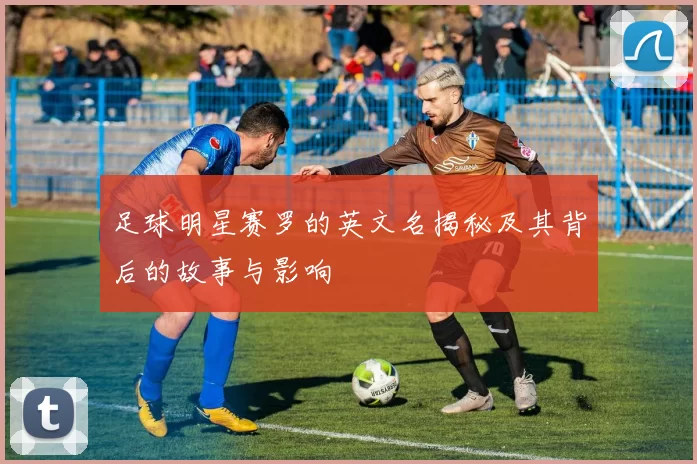 足球明星赛罗的英文名揭秘及其背后的故事与影响
