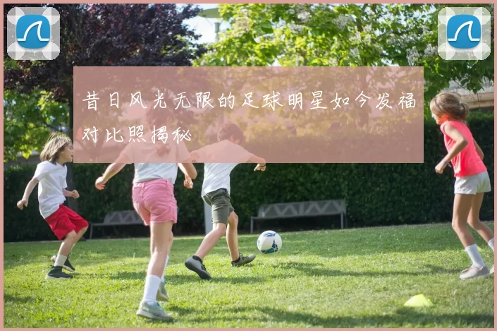 昔日风光无限的足球明星如今发福对比照揭秘