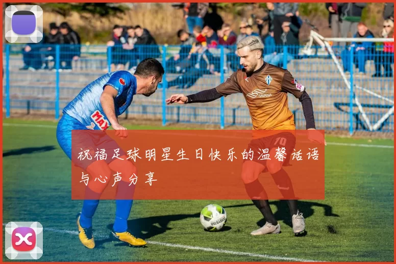 祝福足球明星生日快乐的温馨话语与心声分享