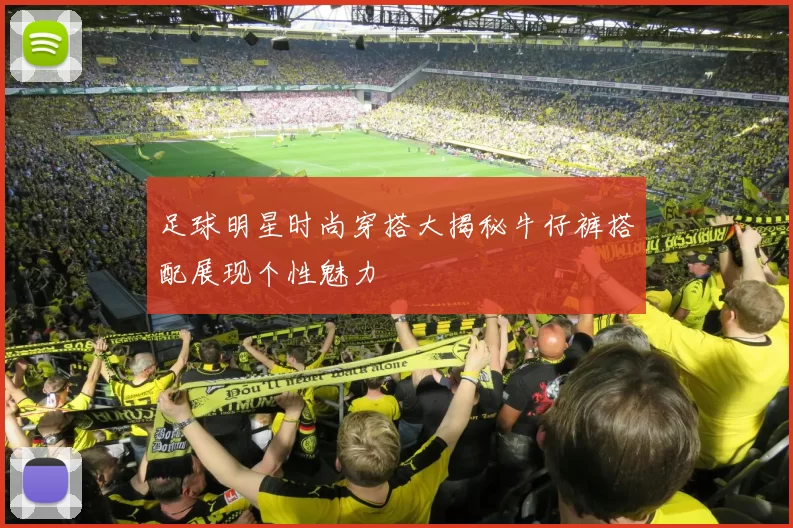 足球明星时尚穿搭大揭秘牛仔裤搭配展现个性魅力