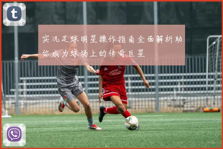 实况足球明星操作指南全面解析助你成为球场上的传奇巨星