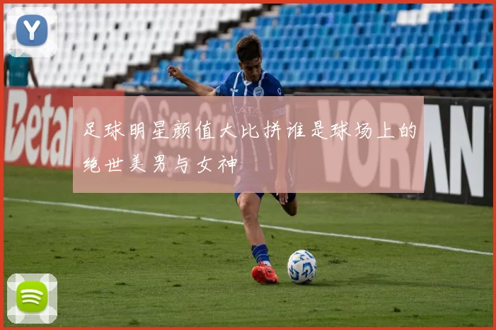 足球明星颜值大比拼谁是球场上的绝世美男与女神