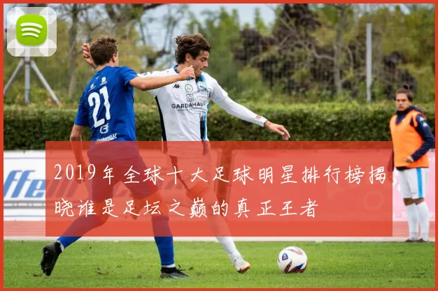 2019年全球十大足球明星排行榜揭晓谁是足坛之巅的真正王者