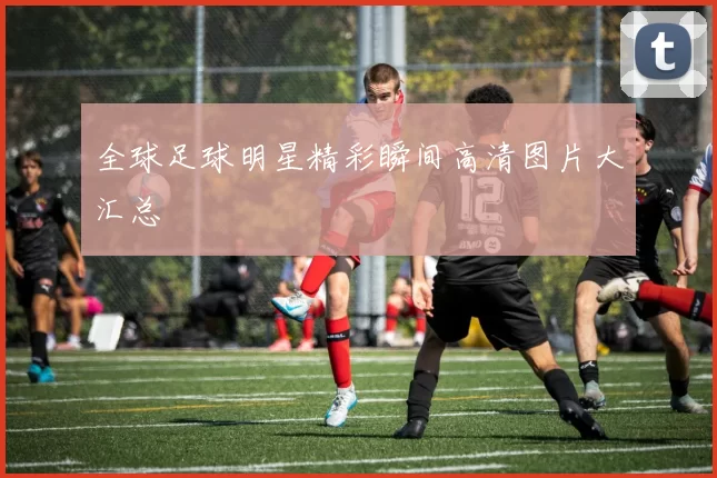 全球足球明星精彩瞬间高清图片大汇总