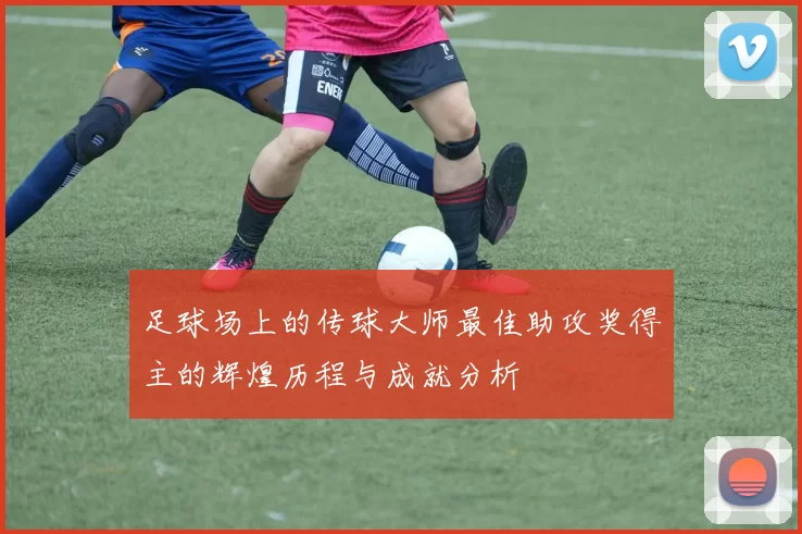 足球场上的传球大师最佳助攻奖得主的辉煌历程与成就分析