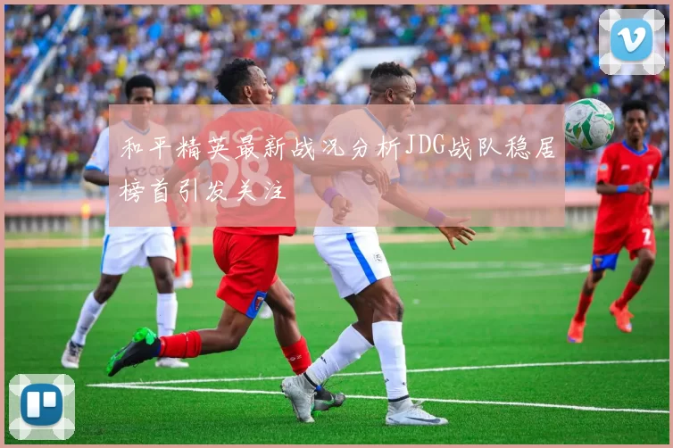 和平精英最新战况分析JDG战队稳居榜首引发关注