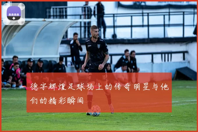 德字辉煌足球场上的传奇明星与他们的精彩瞬间