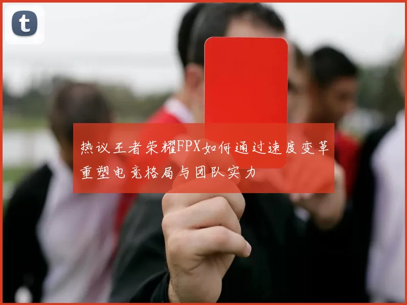 热议王者荣耀FPX如何通过速度变革重塑电竞格局与团队实力