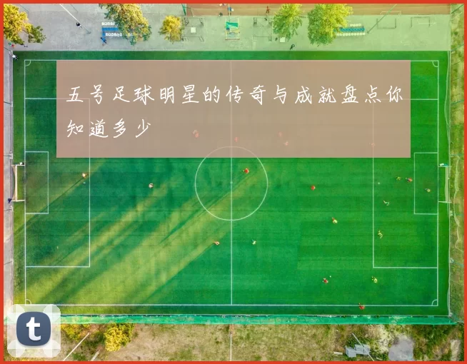 五号足球明星的传奇与成就盘点你知道多少