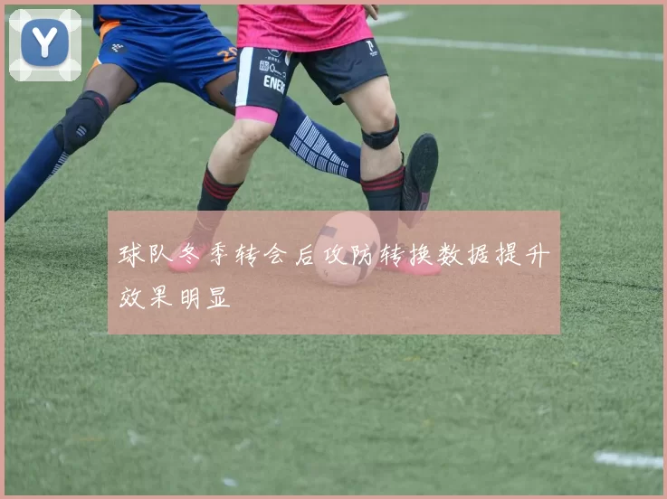 球队冬季转会后攻防转换数据提升效果明显