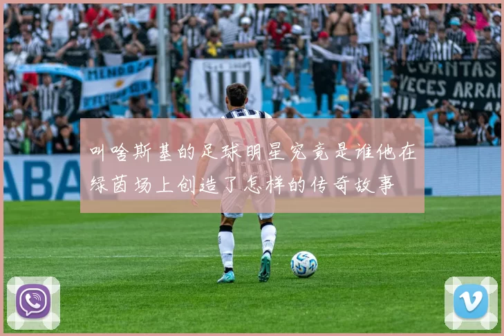 叫啥斯基的足球明星究竟是谁他在绿茵场上创造了怎样的传奇故事