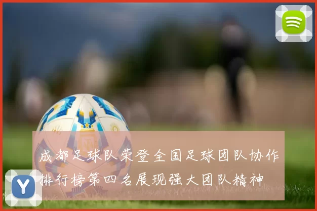 成都足球队荣登全国足球团队协作排行榜第四名展现强大团队精神